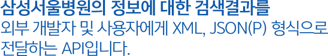 검색 API 삼성서울병원의 정보에 대한 검색결과를 외부 개발자 및 사용자에게 XML, JSON(P) 형식으로 전달하는 API입니다.