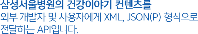 건강이야기 API 삼성서울병원의 정보에 대한 검색결과를 외부 개발자 및 사용자에게 XML, JSON(P) 형식으로 전달하는 API입니다.