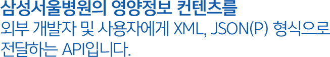 영양정보 API 삼성서울병원의 정보에 대한 검색결과를 외부 개발자 및 사용자에게 XML, JSON(P) 형식으로 전달하는 API입니다.