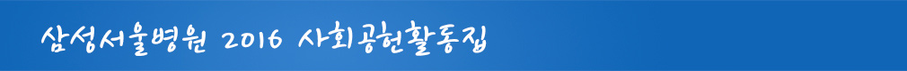 함께 그리고 약속 2016년 삼성서울병원 사회공헌 활동집 사랑희망건강