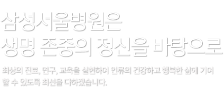 삼성서울병원은 생명 존중의 정신을 바탕으로 최상의 진료, 연구, 교육을 실현하여 인류의 건강하고 행복한 삶에 기여 할 수 있도록 최선을 다하겠습니다.